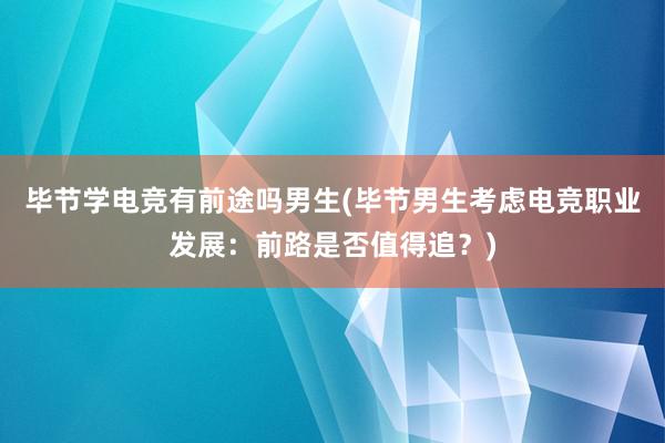 毕节学电竞有前途吗男生(毕节男生考虑电竞职业发展：前路是否值得追？)