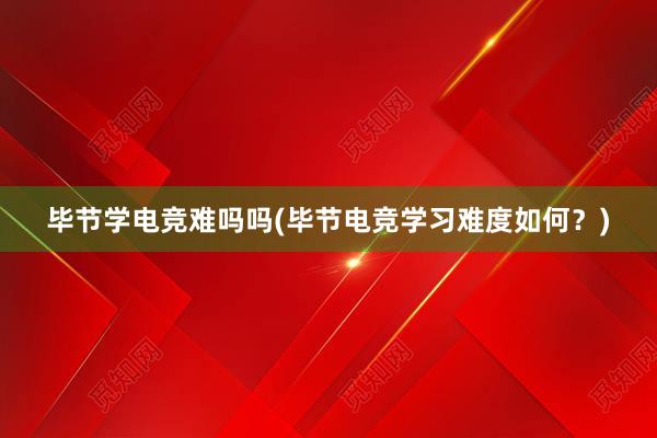 毕节学电竞难吗吗(毕节电竞学习难度如何？)