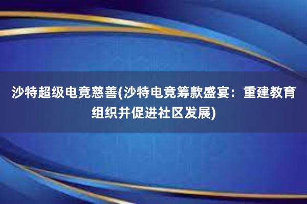 沙特超级电竞慈善(沙特电竞筹款盛宴：重建教育组织并促进社区发展)