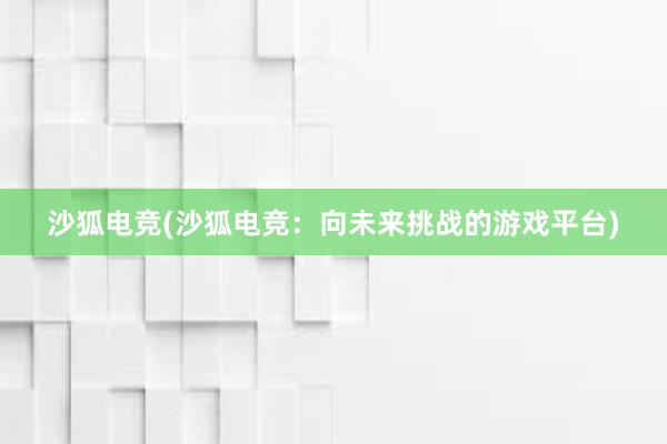 沙狐电竞(沙狐电竞：向未来挑战的游戏平台)