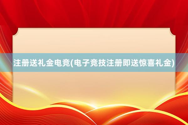 注册送礼金电竞(电子竞技注册即送惊喜礼金)