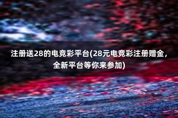 注册送28的电竞彩平台(28元电竞彩注册赠金，全新平台等你来参加)