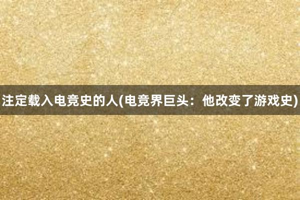 注定载入电竞史的人(电竞界巨头：他改变了游戏史)