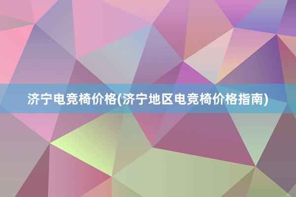 济宁电竞椅价格(济宁地区电竞椅价格指南)