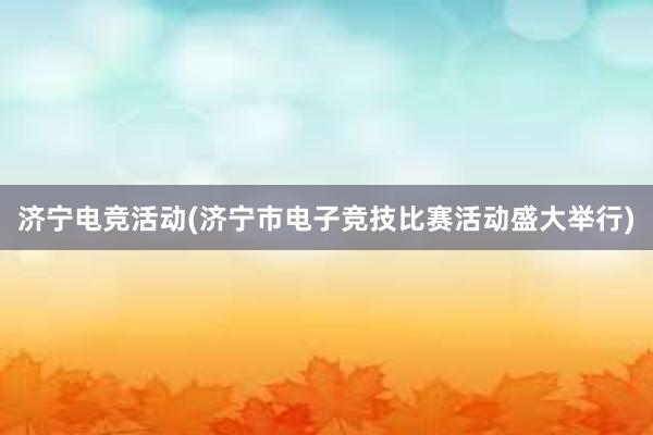 济宁电竞活动(济宁市电子竞技比赛活动盛大举行)