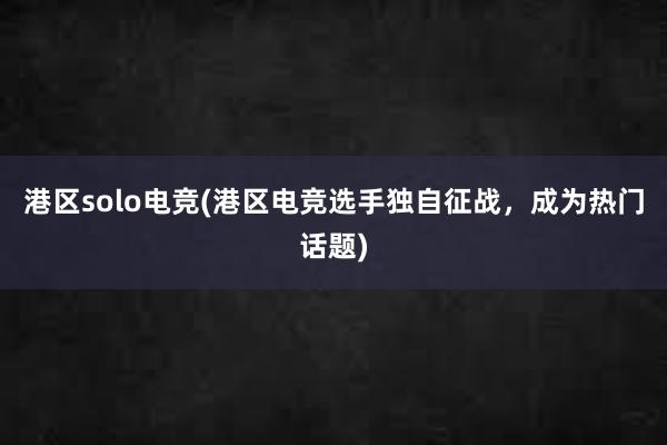 港区solo电竞(港区电竞选手独自征战，成为热门话题)