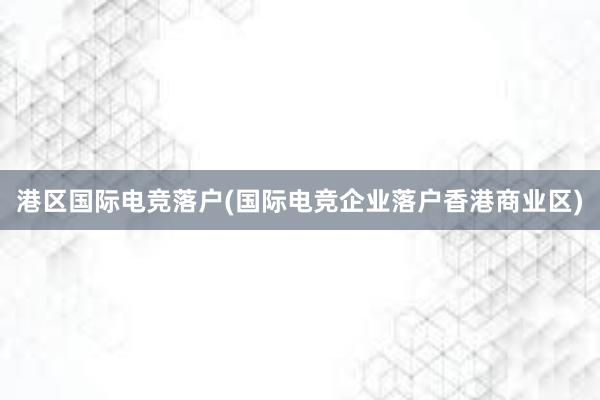 港区国际电竞落户(国际电竞企业落户香港商业区)