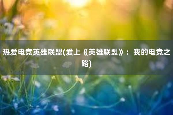 热爱电竞英雄联盟(爱上《英雄联盟》：我的电竞之路)