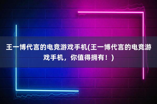 王一博代言的电竞游戏手机(王一博代言的电竞游戏手机，你值得拥有！)