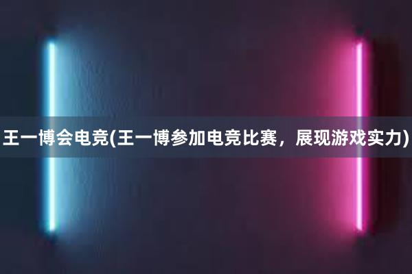 王一博会电竞(王一博参加电竞比赛，展现游戏实力)