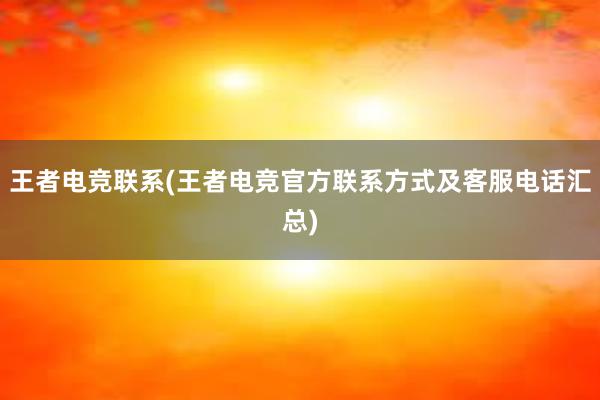 王者电竞联系(王者电竞官方联系方式及客服电话汇总)