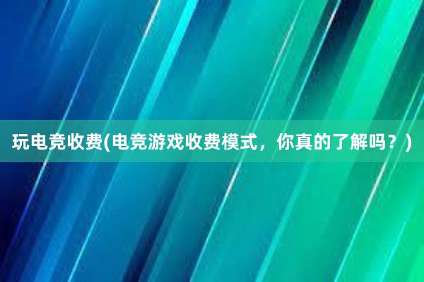 玩电竞收费(电竞游戏收费模式，你真的了解吗？)