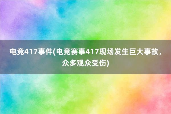 电竞417事件(电竞赛事417现场发生巨大事故，众多观众受伤)