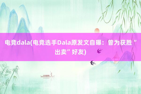 电竞dala(电竞选手Dala原发文自曝：曾为获胜“出卖”好友)