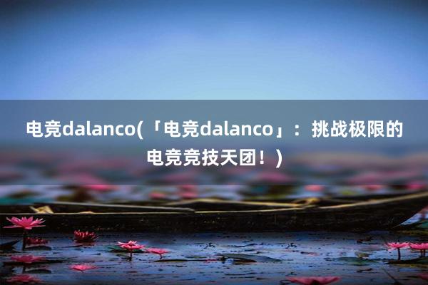 电竞dalanco(「电竞dalanco」：挑战极限的电竞竞技天团！)