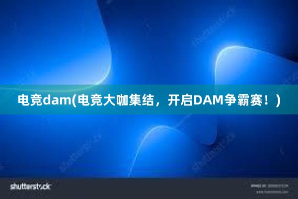 电竞dam(电竞大咖集结，开启DAM争霸赛！)