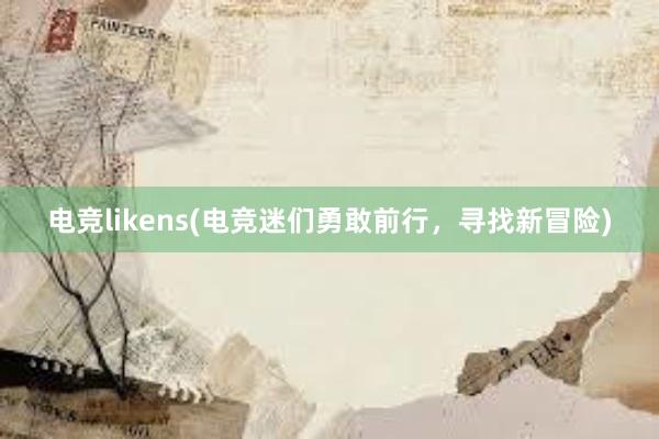 电竞likens(电竞迷们勇敢前行，寻找新冒险)