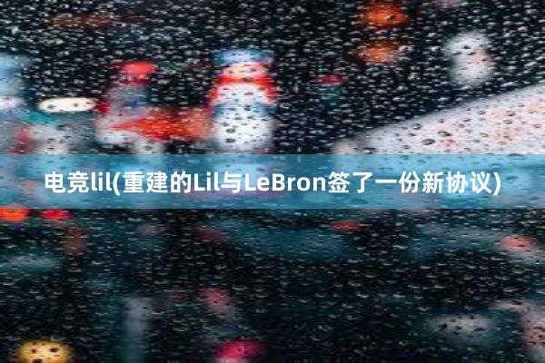 电竞lil(重建的Lil与LeBron签了一份新协议)