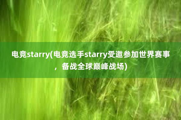 电竞starry(电竞选手starry受邀参加世界赛事，备战全球巅峰战场)