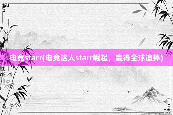 电竞starr(电竞达人starr崛起，赢得全球追捧)