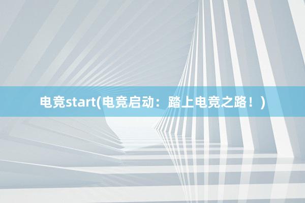 电竞start(电竞启动：踏上电竞之路！)