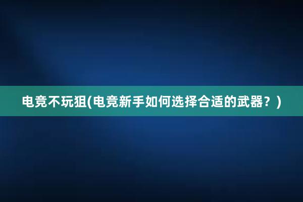 电竞不玩狙(电竞新手如何选择合适的武器？)