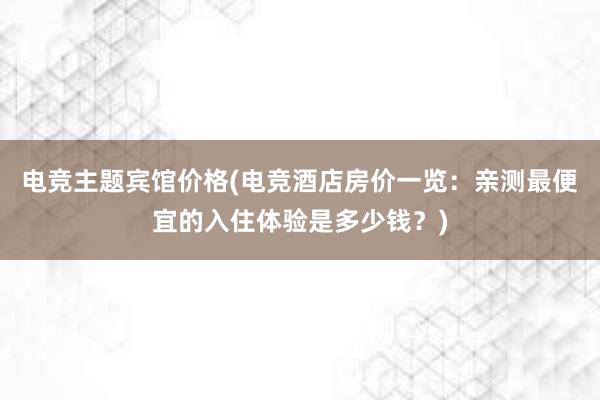 电竞主题宾馆价格(电竞酒店房价一览：亲测最便宜的入住体验是多少钱？)