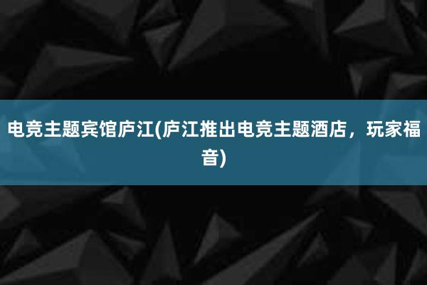 电竞主题宾馆庐江(庐江推出电竞主题酒店，玩家福音)