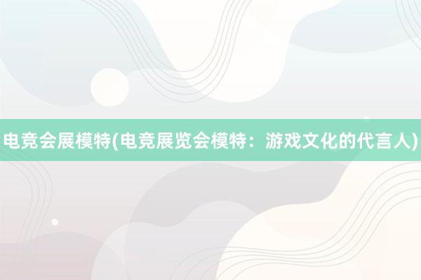 电竞会展模特(电竞展览会模特：游戏文化的代言人)