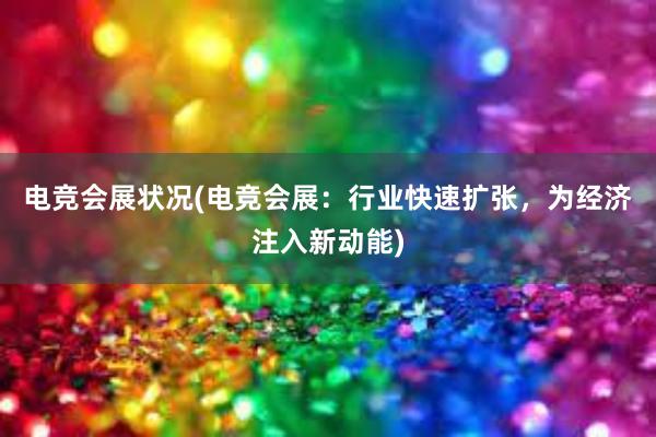 电竞会展状况(电竞会展：行业快速扩张，为经济注入新动能)