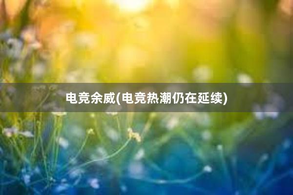 电竞余威(电竞热潮仍在延续)