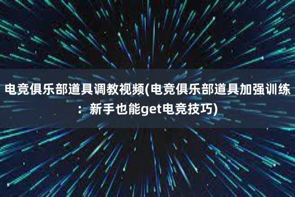 电竞俱乐部道具调教视频(电竞俱乐部道具加强训练：新手也能get电竞技巧)