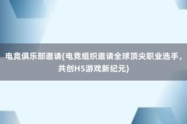 电竞俱乐部邀请(电竞组织邀请全球顶尖职业选手，共创H5游戏新纪元)