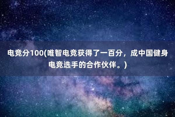 电竞分100(唯智电竞获得了一百分，成中国健身电竞选手的合作伙伴。)