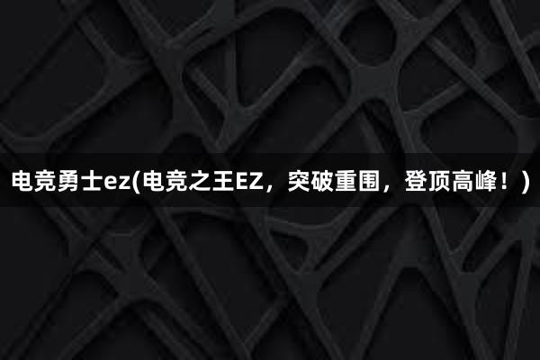 电竞勇士ez(电竞之王EZ，突破重围，登顶高峰！)