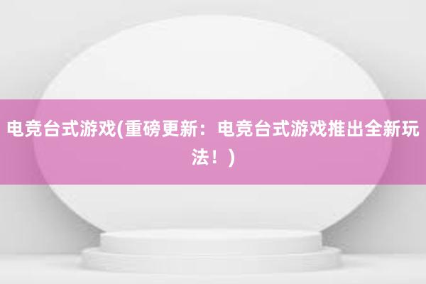 电竞台式游戏(重磅更新：电竞台式游戏推出全新玩法！)