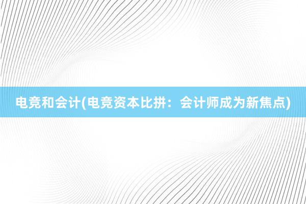 电竞和会计(电竞资本比拼：会计师成为新焦点)