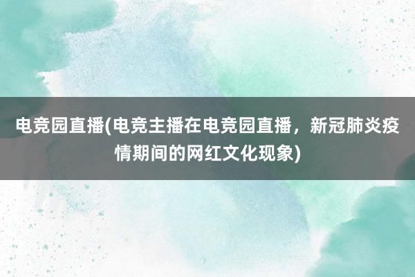 电竞园直播(电竞主播在电竞园直播，新冠肺炎疫情期间的网红文化现象)