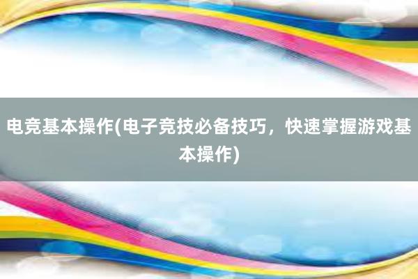 电竞基本操作(电子竞技必备技巧，快速掌握游戏基本操作)