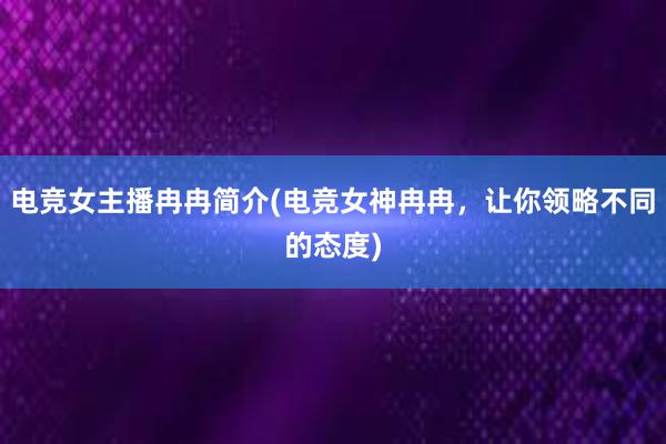 电竞女主播冉冉简介(电竞女神冉冉，让你领略不同的态度)