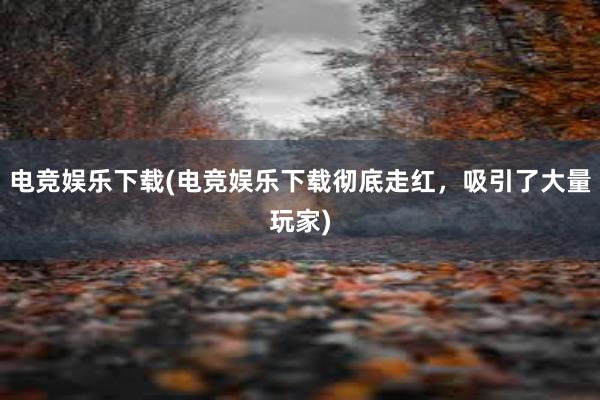 电竞娱乐下载(电竞娱乐下载彻底走红，吸引了大量玩家)