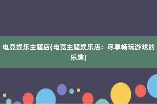 电竞娱乐主题店(电竞主题娱乐店：尽享畅玩游戏的乐趣)