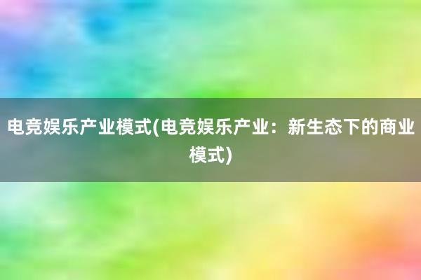 电竞娱乐产业模式(电竞娱乐产业：新生态下的商业模式)