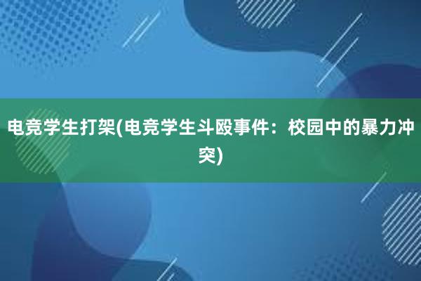 电竞学生打架(电竞学生斗殴事件：校园中的暴力冲突)