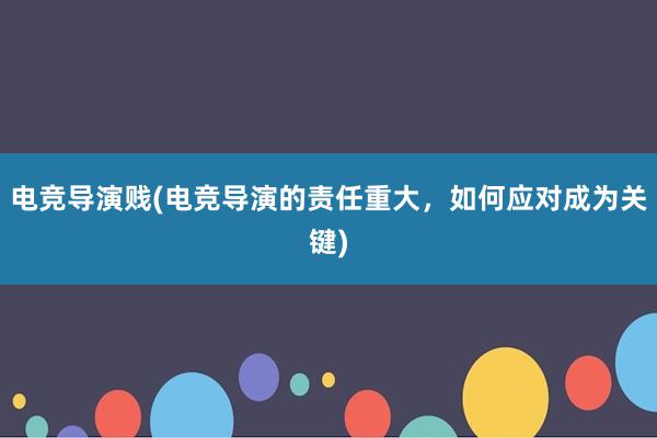 电竞导演贱(电竞导演的责任重大，如何应对成为关键)