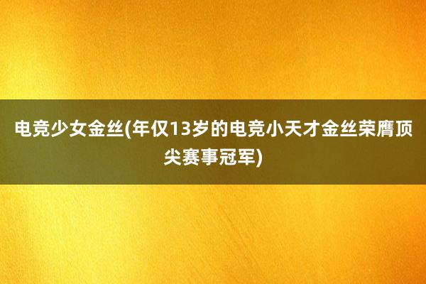 电竞少女金丝(年仅13岁的电竞小天才金丝荣膺顶尖赛事冠军)