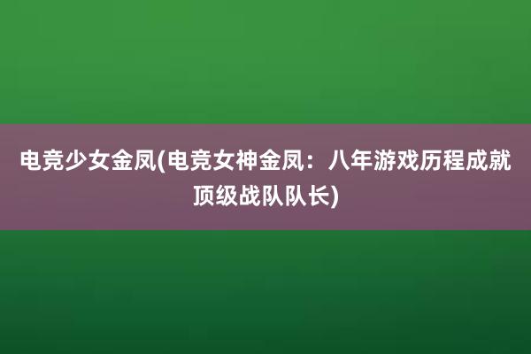 电竞少女金凤(电竞女神金凤：八年游戏历程成就顶级战队队长)