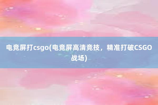 电竞屏打csgo(电竞屏高清竞技，精准打破CSGO战场)