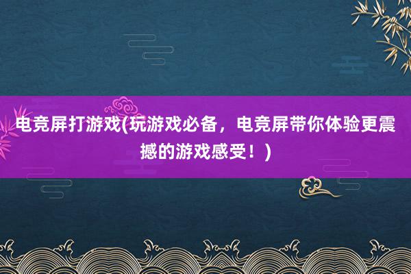 电竞屏打游戏(玩游戏必备，电竞屏带你体验更震撼的游戏感受！)