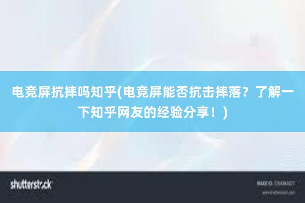 电竞屏抗摔吗知乎(电竞屏能否抗击摔落？了解一下知乎网友的经验分享！)